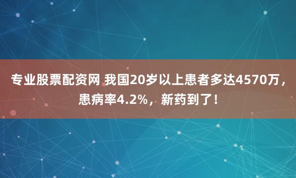 专业股票配资网 我国20岁以上患者多达4570万，患病率4.2%，新药到了！