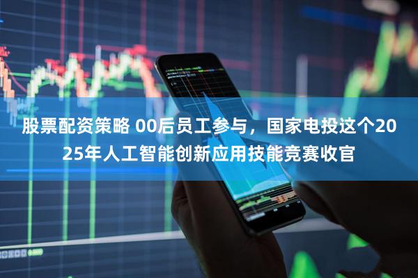 股票配资策略 00后员工参与，国家电投这个2025年人工智能创新应用技能竞赛收官