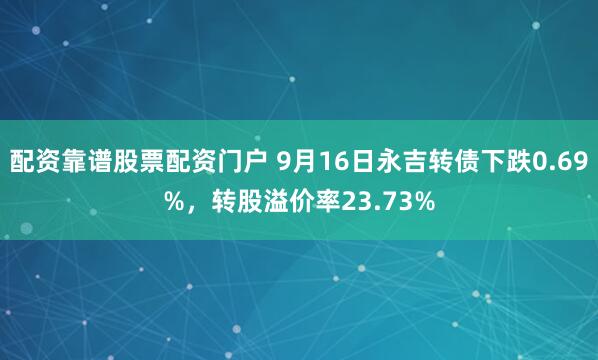 配资靠谱股票配资门户 9月16日永吉转债下跌0.69%，转股溢价率23.73%
