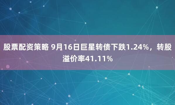 股票配资策略 9月16日巨星转债下跌1.24%，转股溢价率41.11%
