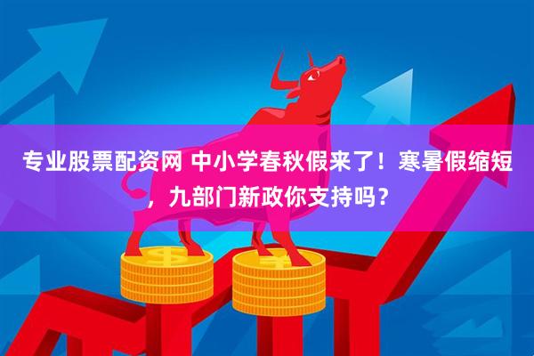专业股票配资网 中小学春秋假来了！寒暑假缩短，九部门新政你支持吗？
