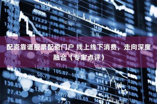 配资靠谱股票配资门户 线上线下消费，走向深度融合（专家点评）