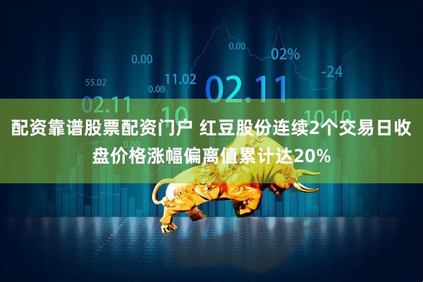 配资靠谱股票配资门户 红豆股份连续2个交易日收盘价格涨幅偏离值累计达20%
