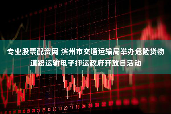 专业股票配资网 滨州市交通运输局举办危险货物道路运输电子押运政府开放日活动