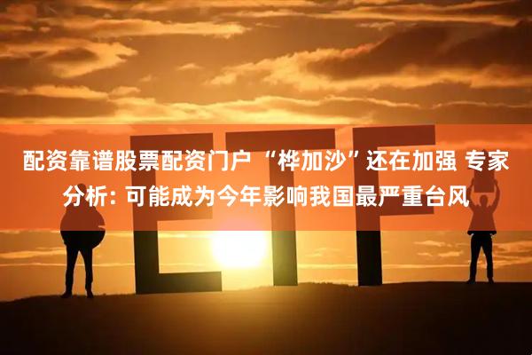 配资靠谱股票配资门户 “桦加沙”还在加强 专家分析: 可能成为今年影响我国最严重台风