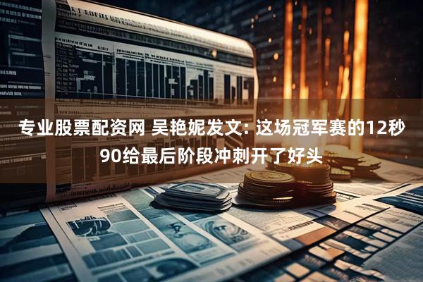 专业股票配资网 吴艳妮发文: 这场冠军赛的12秒90给最后阶段冲刺开了好头