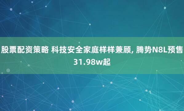 股票配资策略 科技安全家庭样样兼顾, 腾势N8L预售31.98w起