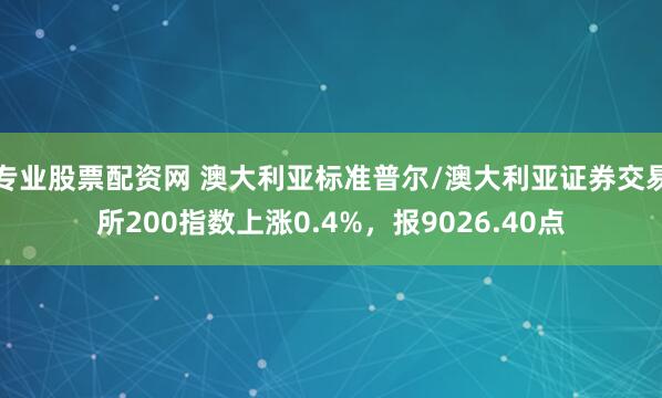 专业股票配资网 澳大利亚标准普尔/澳大利亚证券交易所200指数上涨0.4%，报9026.40点